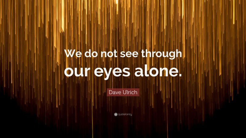 Dave Ulrich Quote: “We do not see through our eyes alone.”