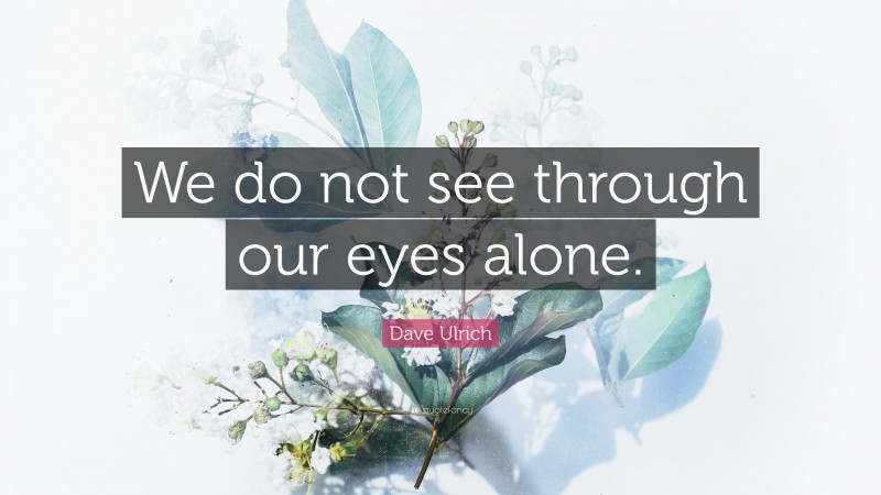 Dave Ulrich Quote: “We do not see through our eyes alone.”