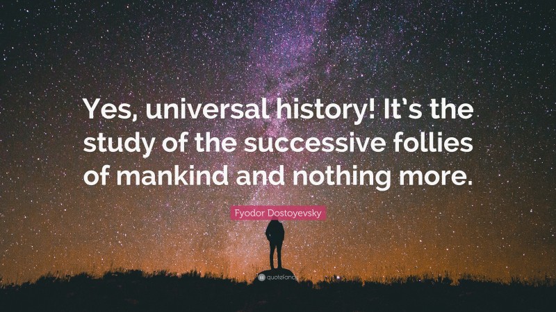 Fyodor Dostoyevsky Quote: “Yes, universal history! It’s the study of the successive follies of mankind and nothing more.”