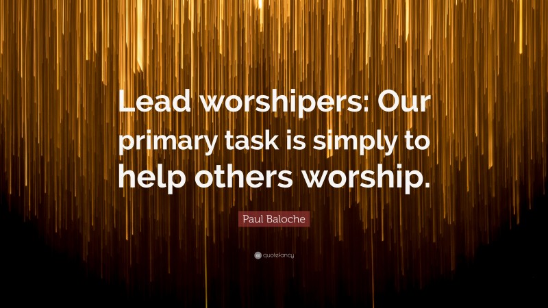 Paul Baloche Quote: “Lead worshipers: Our primary task is simply to help others worship.”