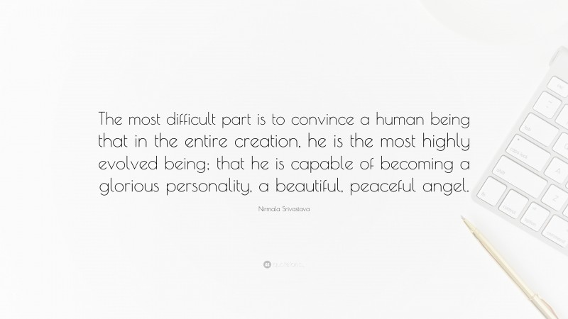 Nirmala Srivastava Quote: “The most difficult part is to convince a human being that in the entire creation, he is the most highly evolved being; that he is capable of becoming a glorious personality, a beautiful, peaceful angel.”