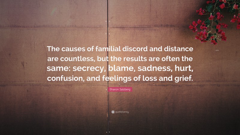 Sharon Salzberg Quote: “The causes of familial discord and distance are countless, but the results are often the same: secrecy, blame, sadness, hurt, confusion, and feelings of loss and grief.”