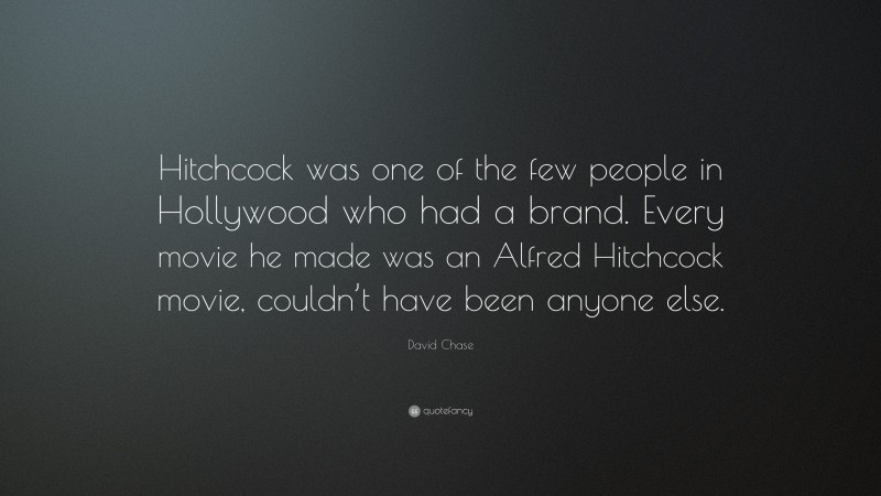 David Chase Quote: “Hitchcock was one of the few people in Hollywood who had a brand. Every movie he made was an Alfred Hitchcock movie, couldn’t have been anyone else.”