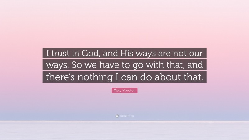 Cissy Houston Quote: “I trust in God, and His ways are not our ways. So we have to go with that, and there’s nothing I can do about that.”
