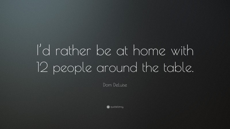 Dom DeLuise Quote: “I’d rather be at home with 12 people around the table.”