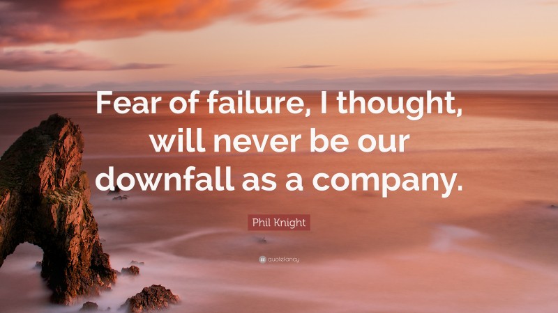 Phil Knight Quote: “Fear of failure, I thought, will never be our downfall as a company.”