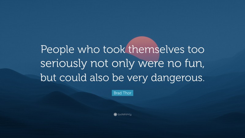 Brad Thor Quote: “People who took themselves too seriously not only were no fun, but could also be very dangerous.”