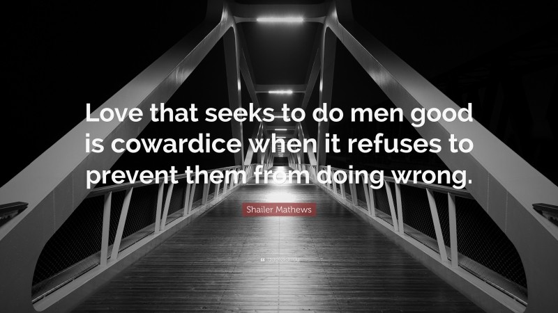 Shailer Mathews Quote: “Love that seeks to do men good is cowardice when it refuses to prevent them from doing wrong.”