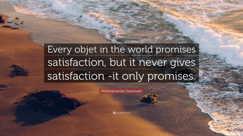 Krishnananda Saraswati Quote: “Every objet in the world promises satisfaction, but it never gives satisfaction -it only promises.”