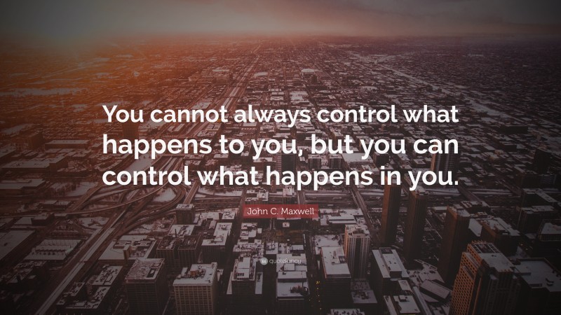 John C. Maxwell Quote: “You cannot always control what happens to you, but you can control what happens in you.”