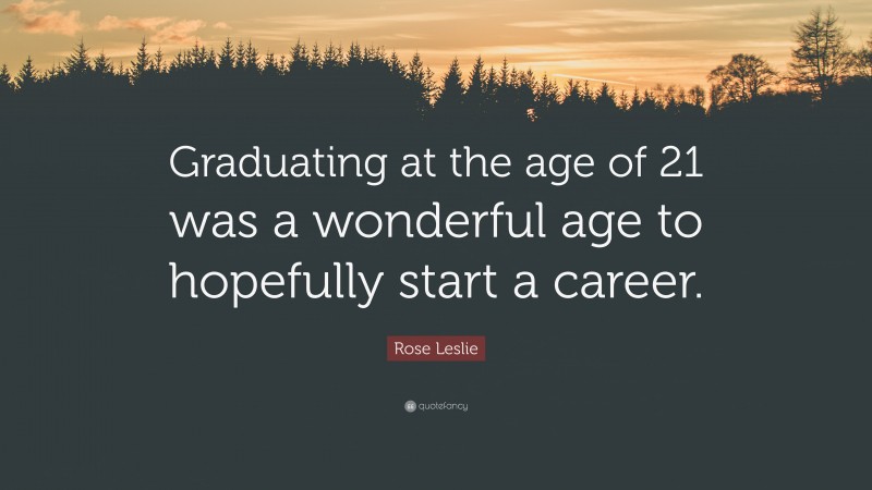 Rose Leslie Quote: “Graduating at the age of 21 was a wonderful age to hopefully start a career.”