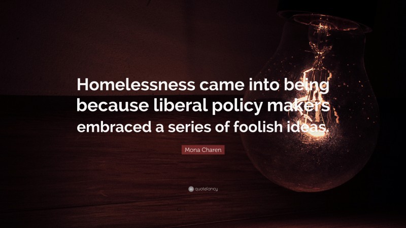 Mona Charen Quote: “Homelessness came into being because liberal policy makers embraced a series of foolish ideas.”