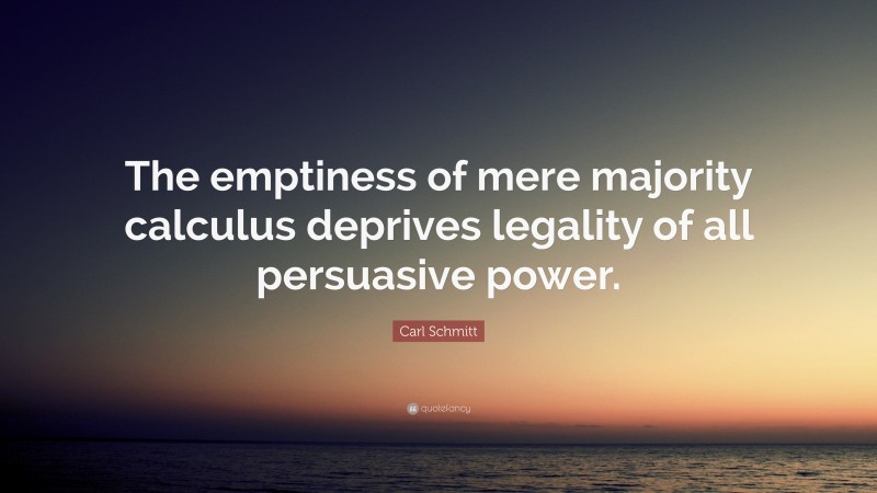 Carl Schmitt Quote: “The emptiness of mere majority calculus deprives legality of all persuasive power.”