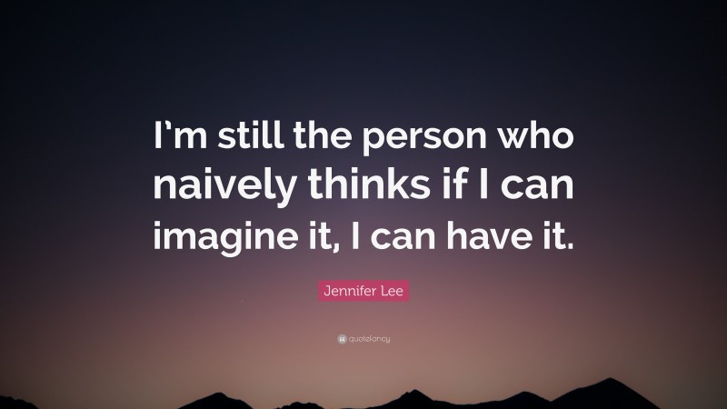 Jennifer Lee Quote: “I’m still the person who naively thinks if I can imagine it, I can have it.”