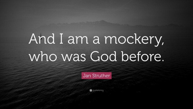 Jan Struther Quote: “And I am a mockery, who was God before.”