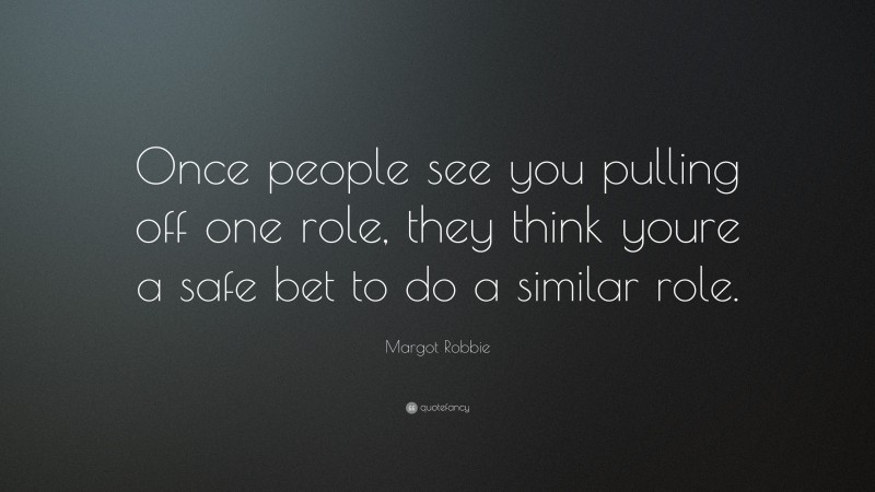 Margot Robbie Quote: “Once people see you pulling off one role, they think youre a safe bet to do a similar role.”
