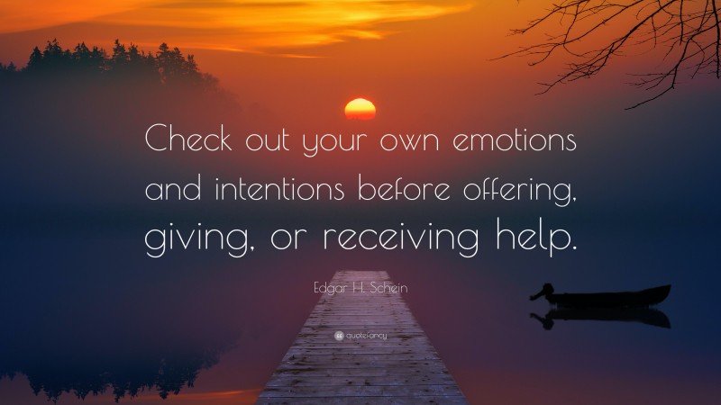 Edgar H. Schein Quote: “Check out your own emotions and intentions before offering, giving, or receiving help.”