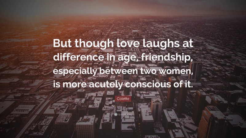 Colette Quote: “But though love laughs at difference in age, friendship, especially between two women, is more acutely conscious of it.”