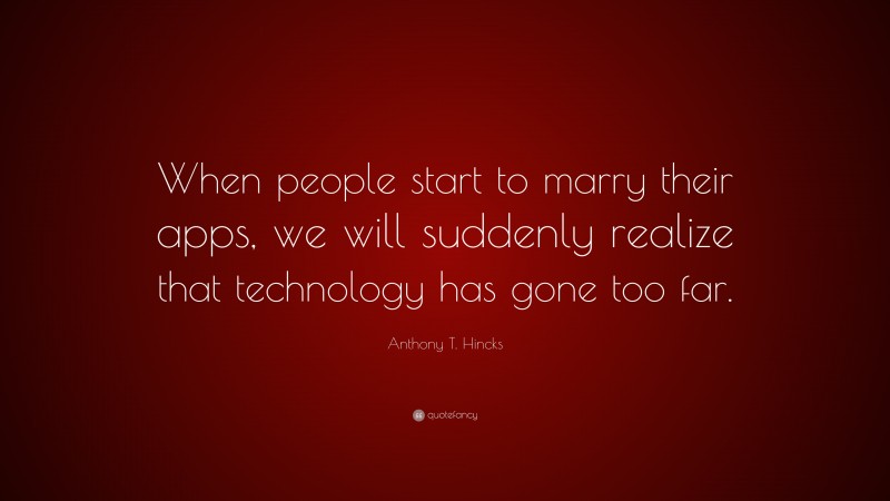 Anthony T. Hincks Quote: “When people start to marry their apps, we will suddenly realize that technology has gone too far.”