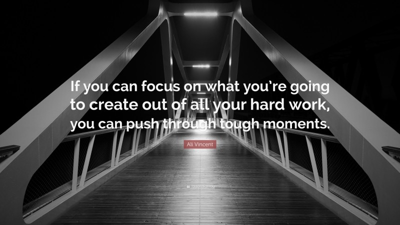 Ali Vincent Quote: “If you can focus on what you’re going to create out of all your hard work, you can push through tough moments.”