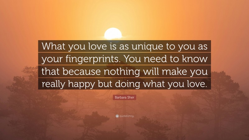 Barbara Sher Quote: “What you love is as unique to you as your fingerprints. You need to know that because nothing will make you really happy but doing what you love.”