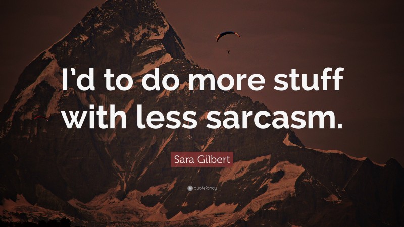 Sara Gilbert Quote: “I’d to do more stuff with less sarcasm.”