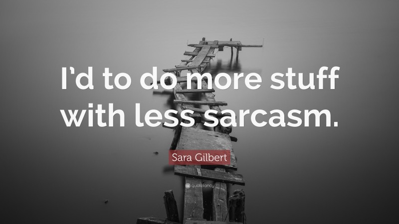 Sara Gilbert Quote: “I’d to do more stuff with less sarcasm.”