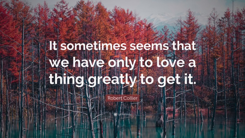 Robert Collier Quote: “It sometimes seems that we have only to love a thing greatly to get it.”