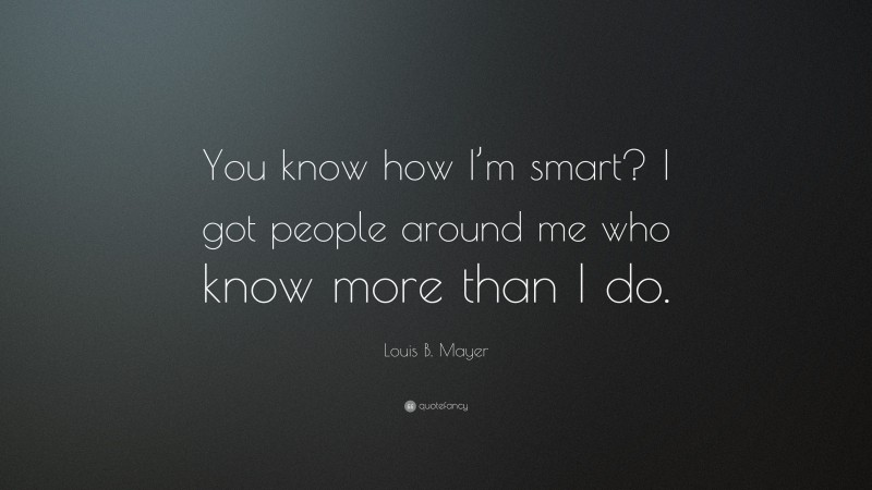 Louis B. Mayer Quote: “You know how I’m smart? I got people around me who know more than I do.”
