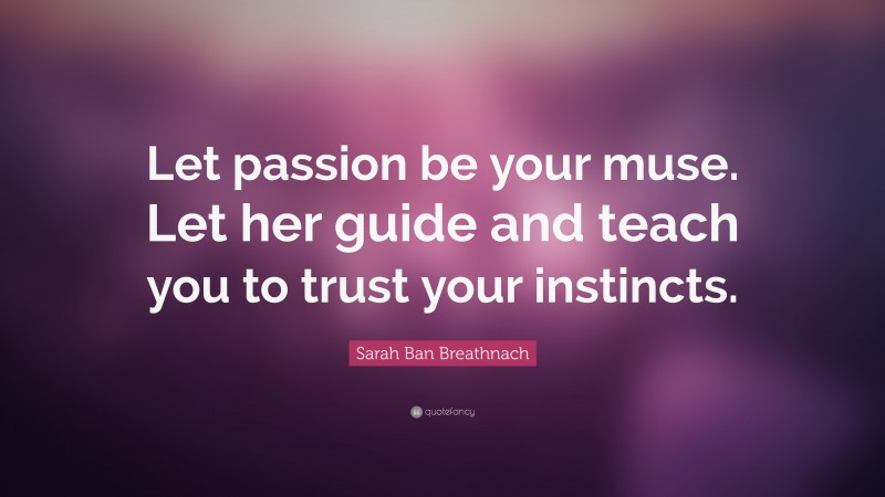 Sarah Ban Breathnach Quote: “Let passion be your muse. Let her guide and teach you to trust your instincts.”