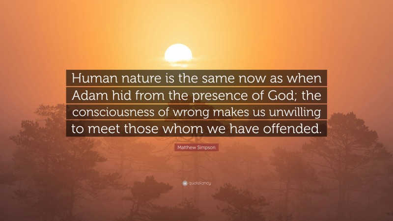 Matthew Simpson Quote: “Human nature is the same now as when Adam hid from the presence of God; the consciousness of wrong makes us unwilling to meet those whom we have offended.”