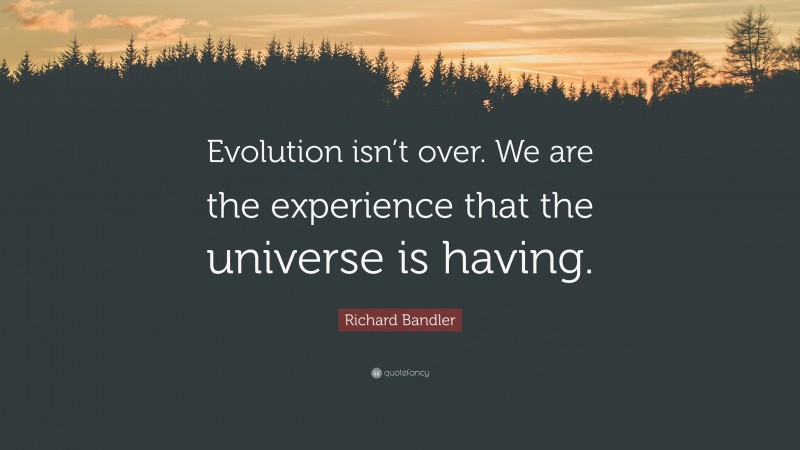 Richard Bandler Quote: “Evolution isn’t over. We are the experience that the universe is having.”