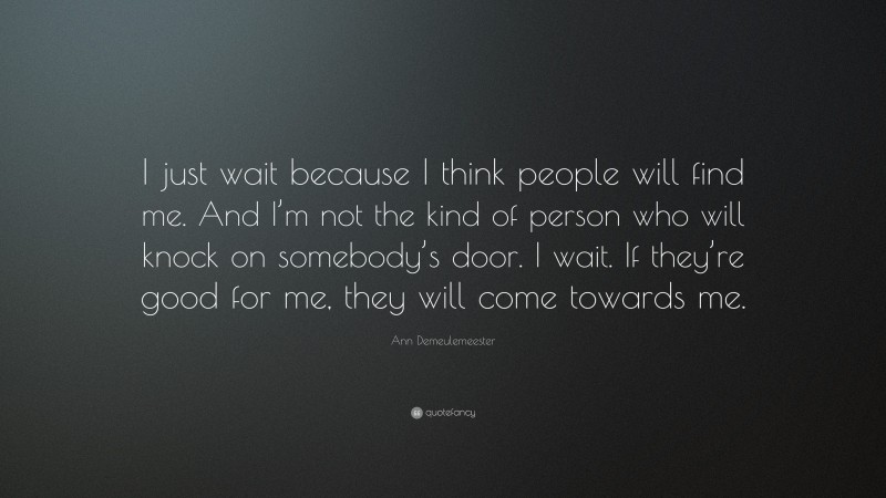 Ann Demeulemeester Quote: “I just wait because I think people will find me. And I’m not the kind of person who will knock on somebody’s door. I wait. If they’re good for me, they will come towards me.”