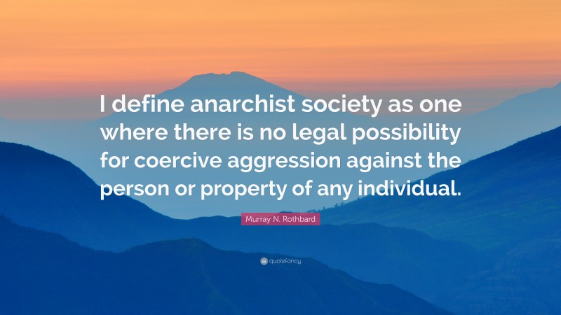 Murray N. Rothbard Quote: “I define anarchist society as one where there is no legal possibility for coercive aggression against the person or property of any individual.”