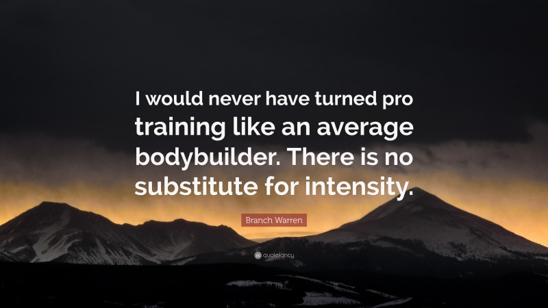 Branch Warren Quote: “I would never have turned pro training like an average bodybuilder. There is no substitute for intensity.”