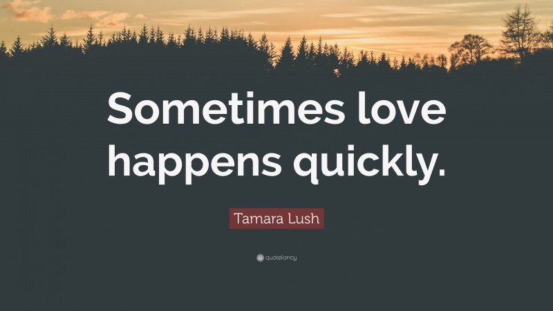 Tamara Lush Quote: “Sometimes love happens quickly.”