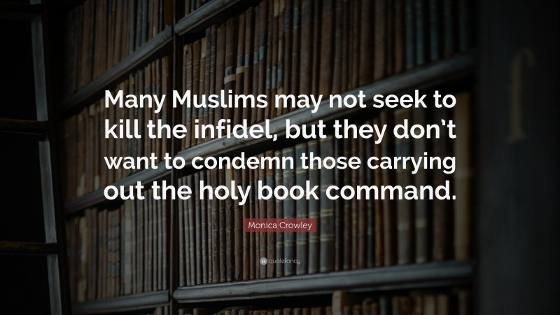 Monica Crowley Quote: “Many Muslims may not seek to kill the infidel, but they don’t want to condemn those carrying out the holy book command.”