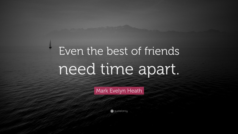 Mark Evelyn Heath Quote: “Even the best of friends need time apart.”