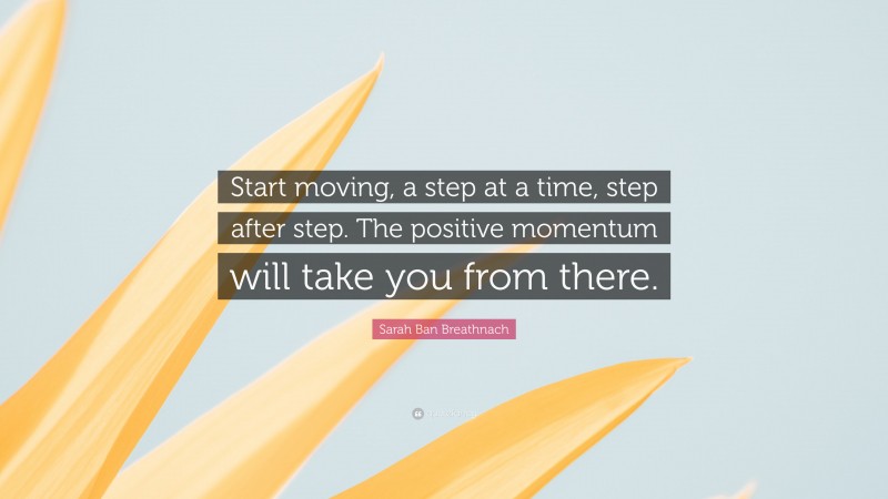 Sarah Ban Breathnach Quote: “Start moving, a step at a time, step after step. The positive momentum will take you from there.”