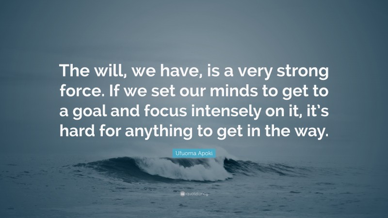 Ufuoma Apoki Quote: “The will, we have, is a very strong force. If we set our minds to get to a goal and focus intensely on it, it’s hard for anything to get in the way.”