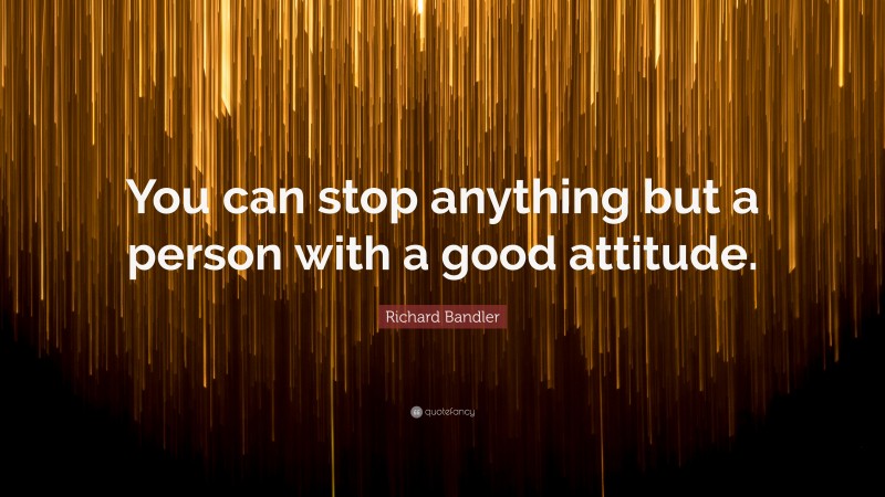 Richard Bandler Quote: “You can stop anything but a person with a good attitude.”