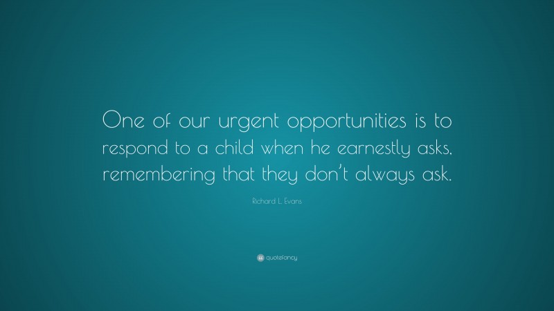 Richard L. Evans Quote: “One of our urgent opportunities is to respond to a child when he earnestly asks, remembering that they don’t always ask.”