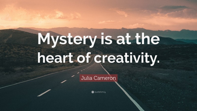 Julia Cameron Quote: “Mystery is at the heart of creativity.”