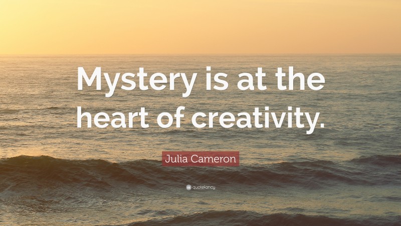 Julia Cameron Quote: “Mystery is at the heart of creativity.”