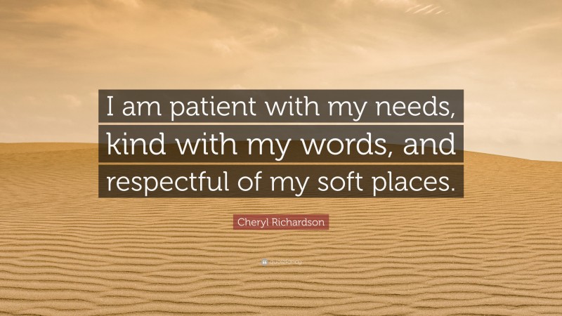 Cheryl Richardson Quote: “I am patient with my needs, kind with my words, and respectful of my soft places.”