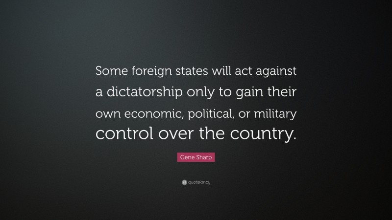 Gene Sharp Quote: “Some foreign states will act against a dictatorship only to gain their own economic, political, or military control over the country.”