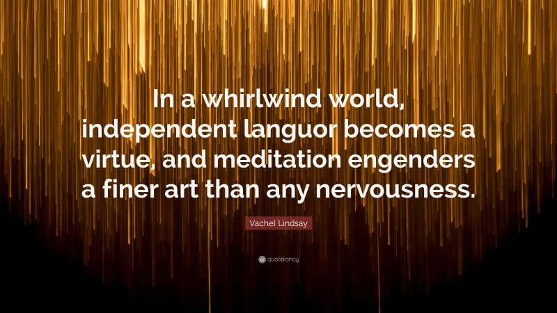 Vachel Lindsay Quote: “In a whirlwind world, independent languor becomes a virtue, and meditation engenders a finer art than any nervousness.”