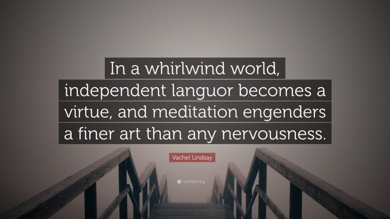 Vachel Lindsay Quote: “In a whirlwind world, independent languor becomes a virtue, and meditation engenders a finer art than any nervousness.”