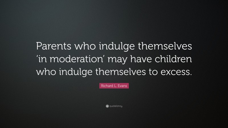 Richard L. Evans Quote: “Parents who indulge themselves ‘in moderation’ may have children who indulge themselves to excess.”