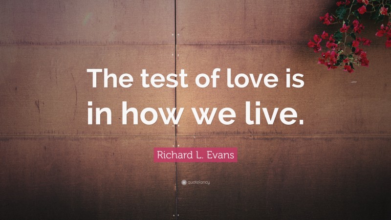 Richard L. Evans Quote: “The test of love is in how we live.”